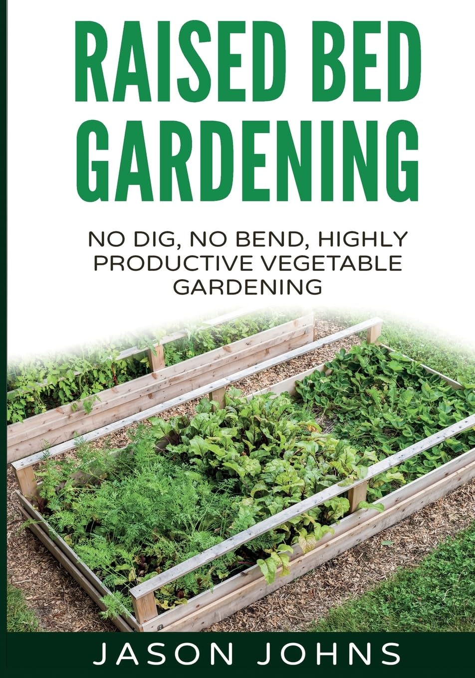 Raised Bed Gardening - A Guide To Growing Vegetables In Raised Beds: No Dig, No Bend, Highly Productive Vegetable Gardens: 11 (Inspiring Gardening Ideas)