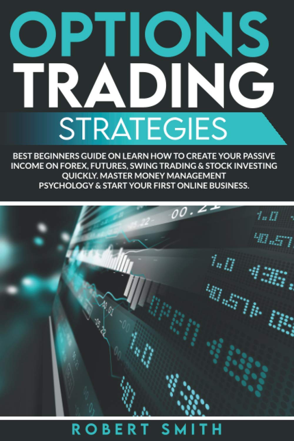OPTIONS TRADING STRATEGIES: Best Beginners Guide On Learn How To Create Your Passive Income On Forex, Futures, Swing Trading & Stock Investing ... Psychology & Start Your First Online Business