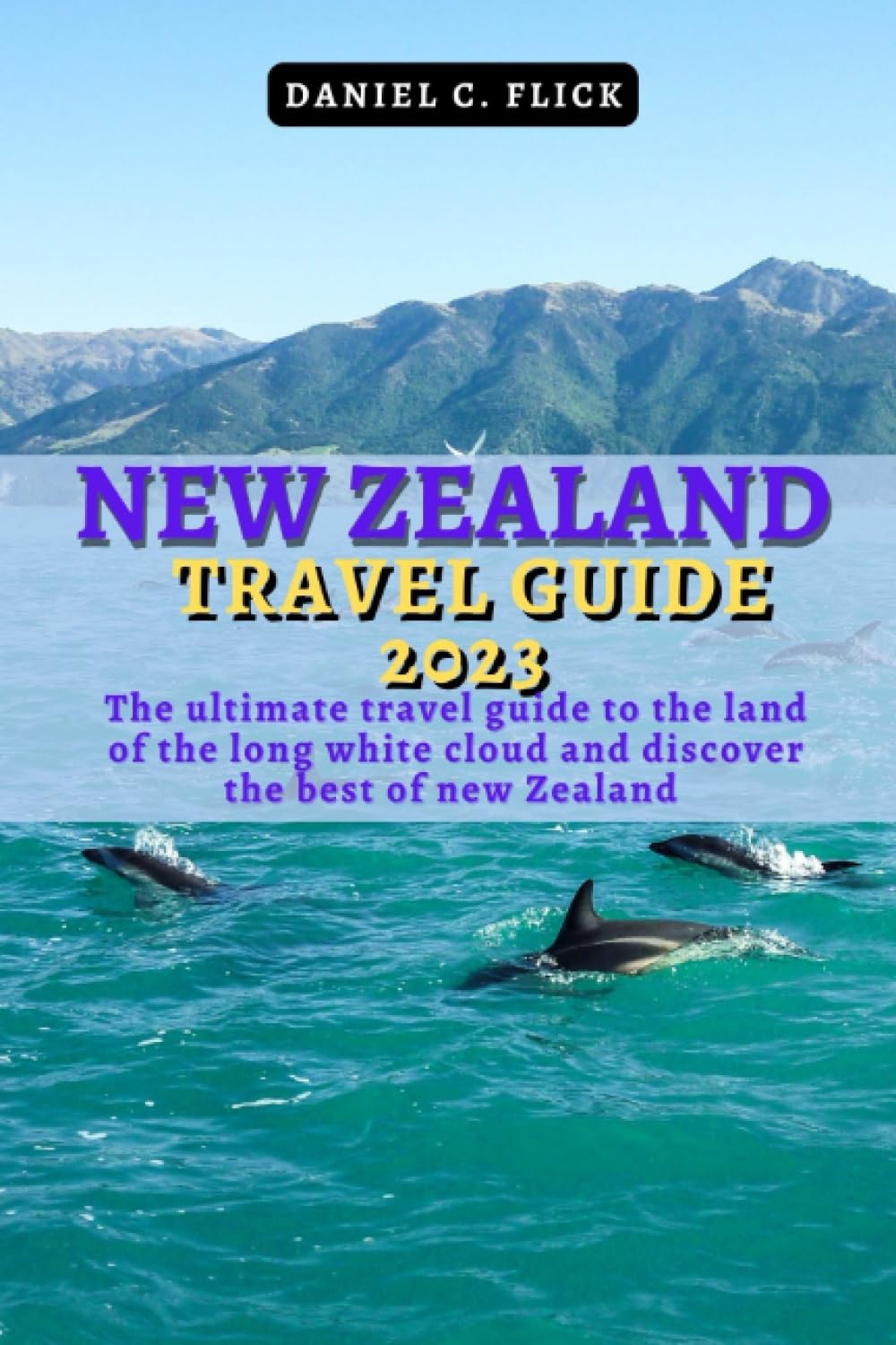New Zealand Travel Guide 2023: The Ultimate Travel Guide to the Land of the Long White Cloud and Discover the Best of New Zealand in 2023