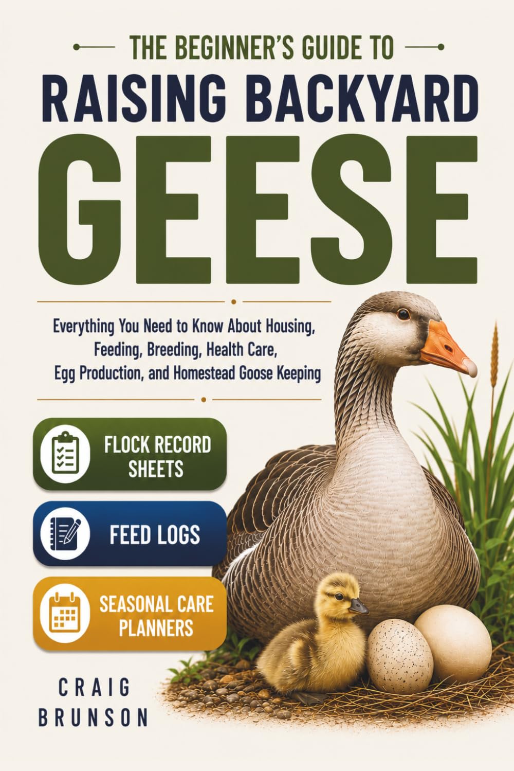 The Beginner’s Guide to Raising Backyard Geese: Everything You Need to Know About Housing, Feeding, Breeding, Health Care, Egg Production, and ... Sheets, Feed Logs, and Seasonal Care Planners