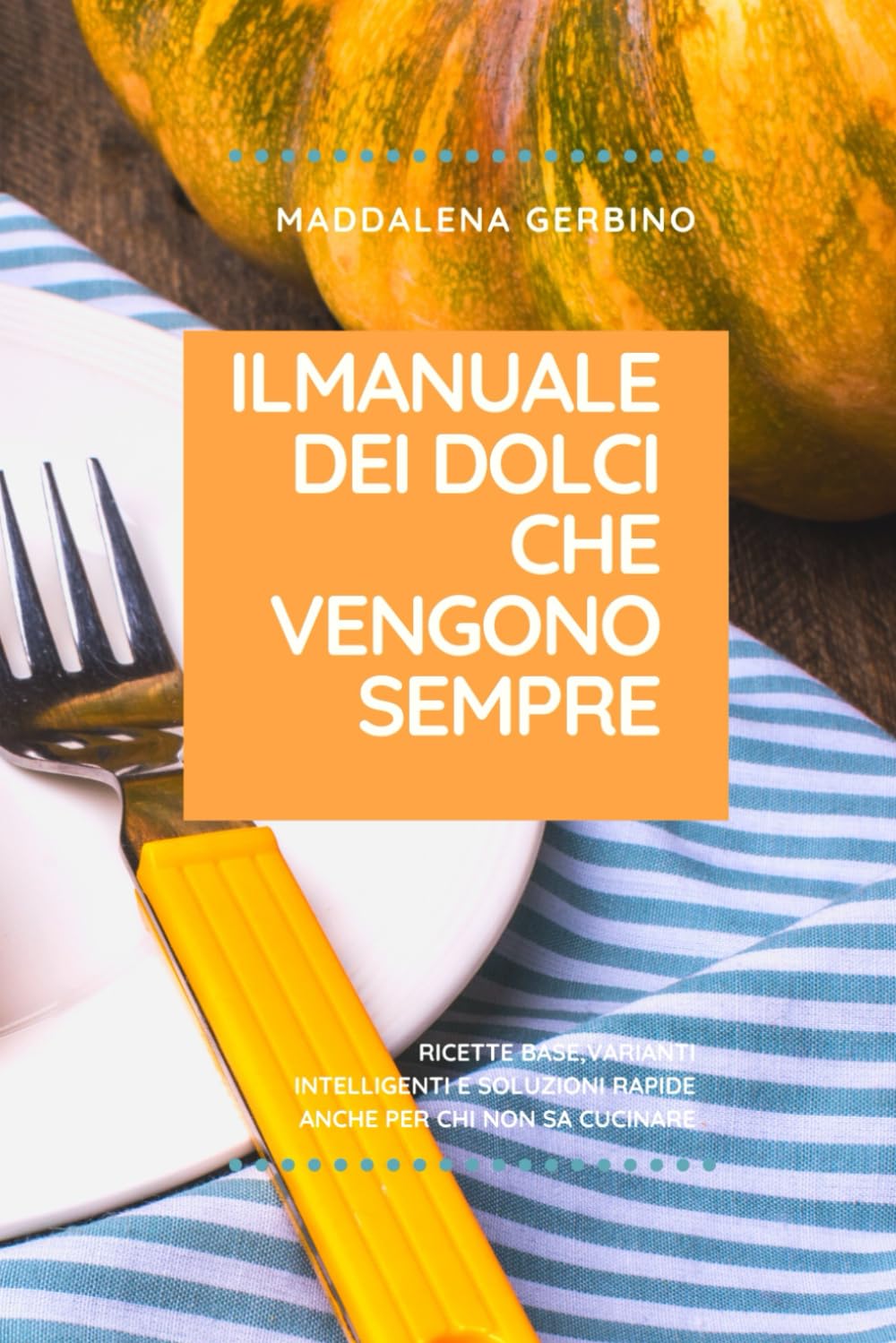 IL MANUALE DEI DOLCI CHE VENGONO SEMPRE: Ricette base, varianti intelligenti e soluzioni rapide anche per chi non ama cucinare