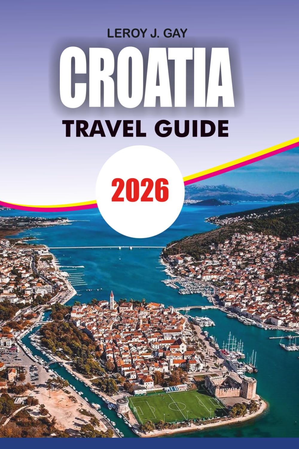 CROATIA Travel Guide 2026: Unlock the Adriatic Experience with Expert Itineraries Local Secrets Must See Attractions, Beaches Islands, and Easy Travel Planning for Every Explorer