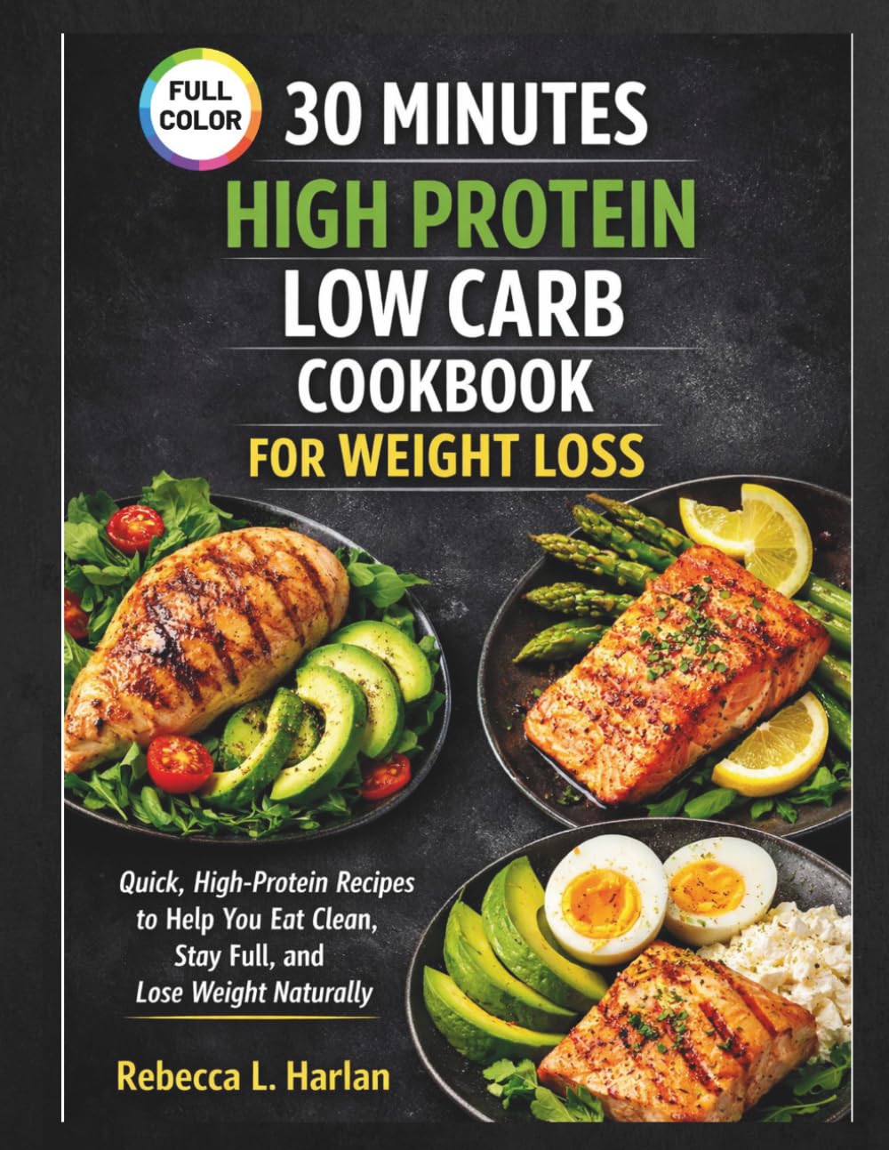 30 MINUTES HIGH PROTEIN LOW CARB COOKBOOK FOR WEIGHT LOSS: Quick, High-Protein Recipes to Help You Eat Clean, Stay Full, and Lose Weight Naturally
