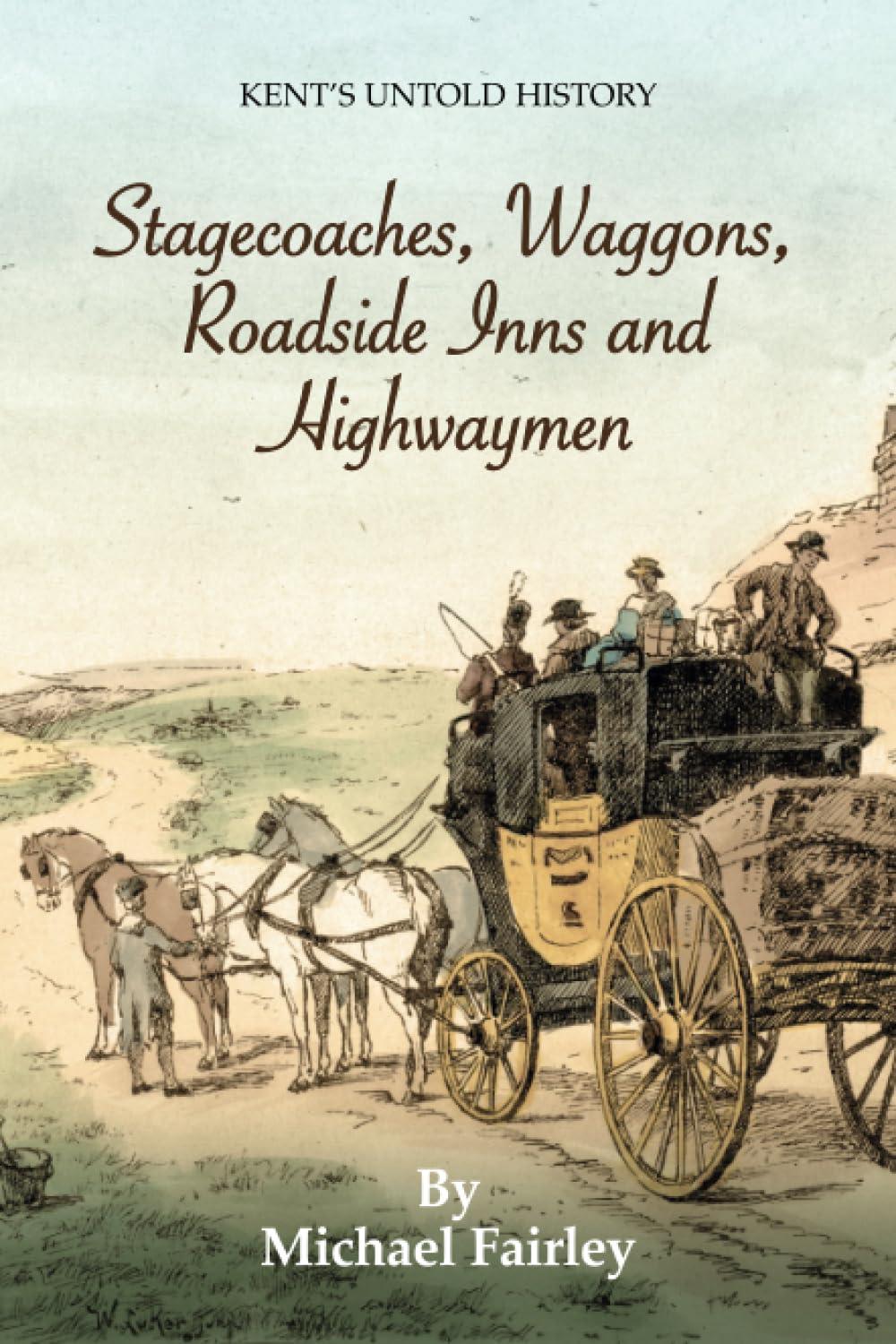 Stagecoaches, Waggons, Roadside Inns and Highwaymen: 1 (Kent's Untold History Project)