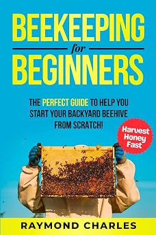 Beekeeping for Beginners A Complete Guide to Raising a Healthy and successful Beehive that produces Endless Honey. How to set up Hives, Raise a Colony, Harvest Honey and More.