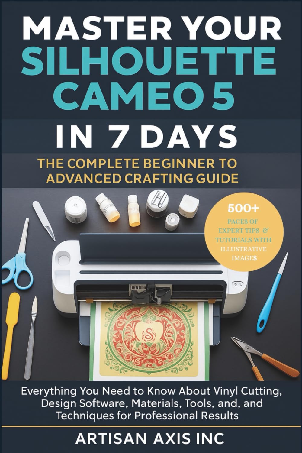 Master Your Silhouette Cameo 5 in 7 Days. The Complete Beginner to Advanced Crafting Guide: Everything You Need to Know About Vinyl Cutting, Design ... and Techniques for Professional Results