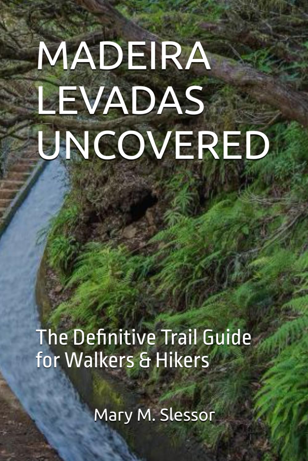MADEIRA LEVADAS UNCOVERED: The Definitive Trail Guide for Walkers & Hikers
