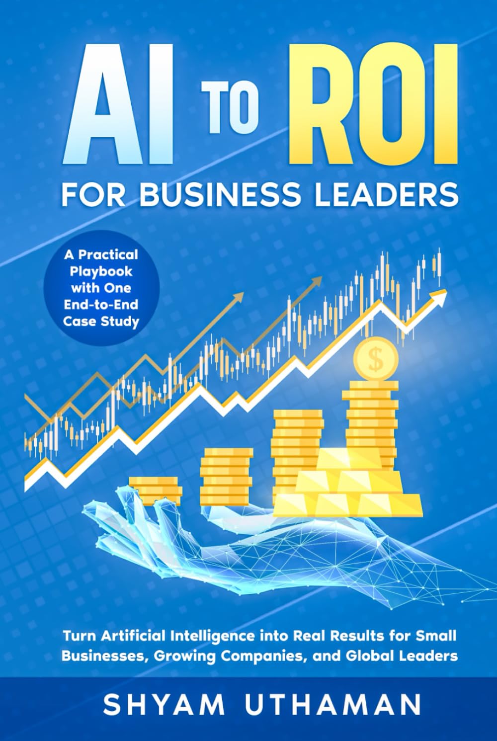 AI To ROI For Business Leaders: Turn Artificial Intelligence into Real Results for Small Businesses, Growing Companies, and Global Leaders