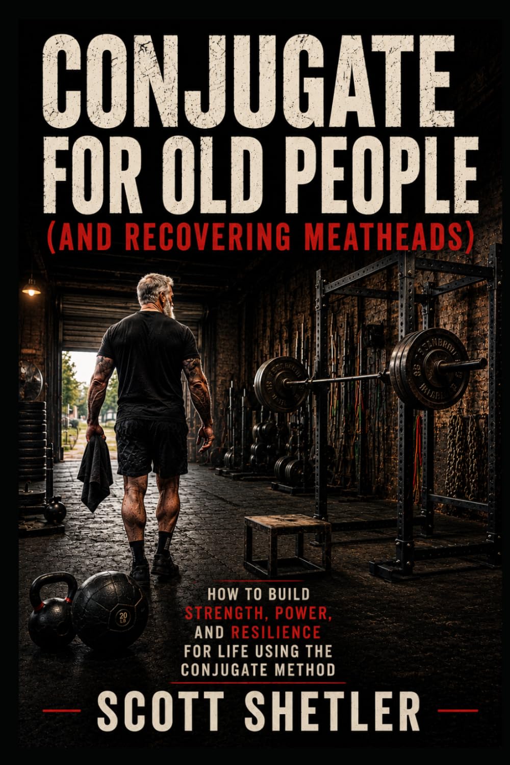 Conjugate for Old People (and Recovering Meatheads): How to Build Strength, Power, and Resilience for Life Using the Conjugate Method