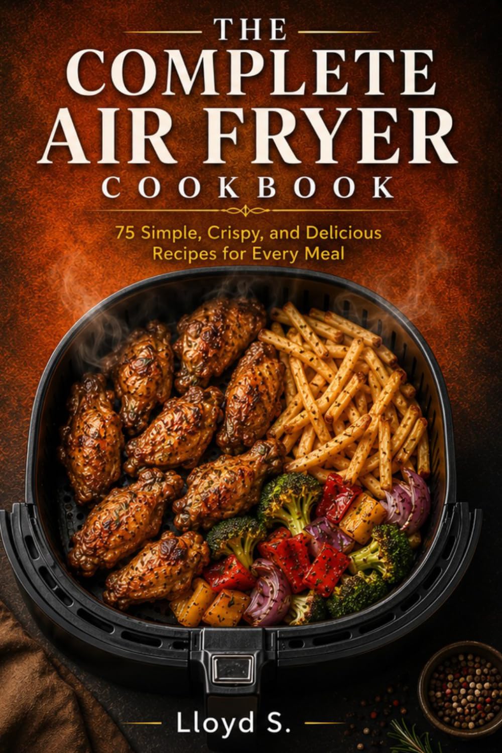 THE COMPLETE AIR FRYER COOKBOOK: 75 Simple, Crispy, and Delicious Recipes for Every Meal