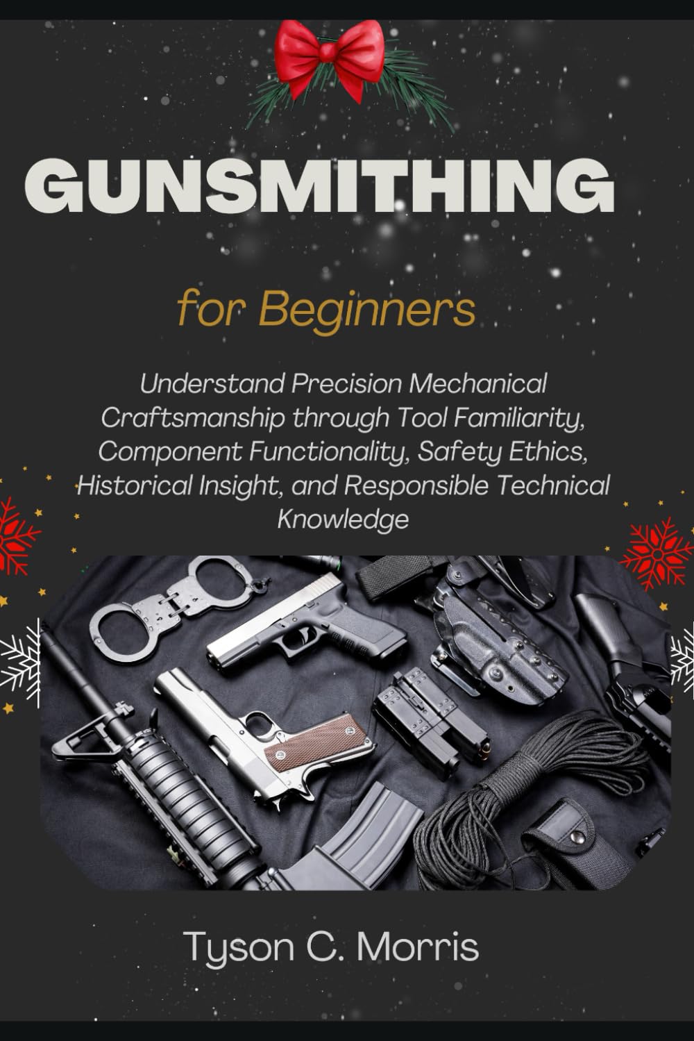 GUNSMITHING FOR BEGINNERS: Understand Precision Mechanical Craftsmanship through Tool Familiarity, Component Functionality, Safety Ethics, Historical Insight, and Responsible Technical Knowledge
