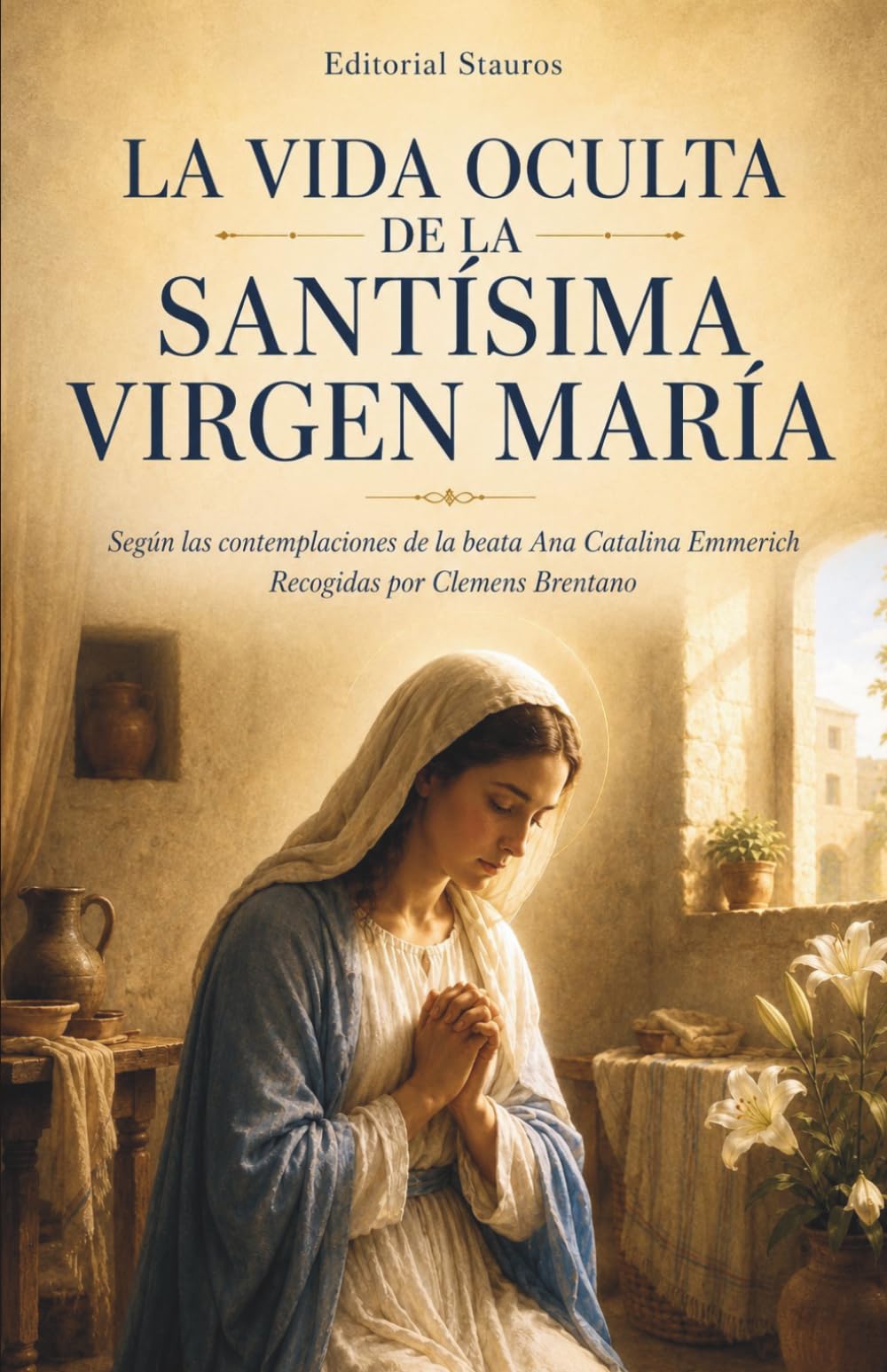 La vida oculta de la Santísima Virgen María: Según las contemplaciones de la beata Ana Catalina Emmerich