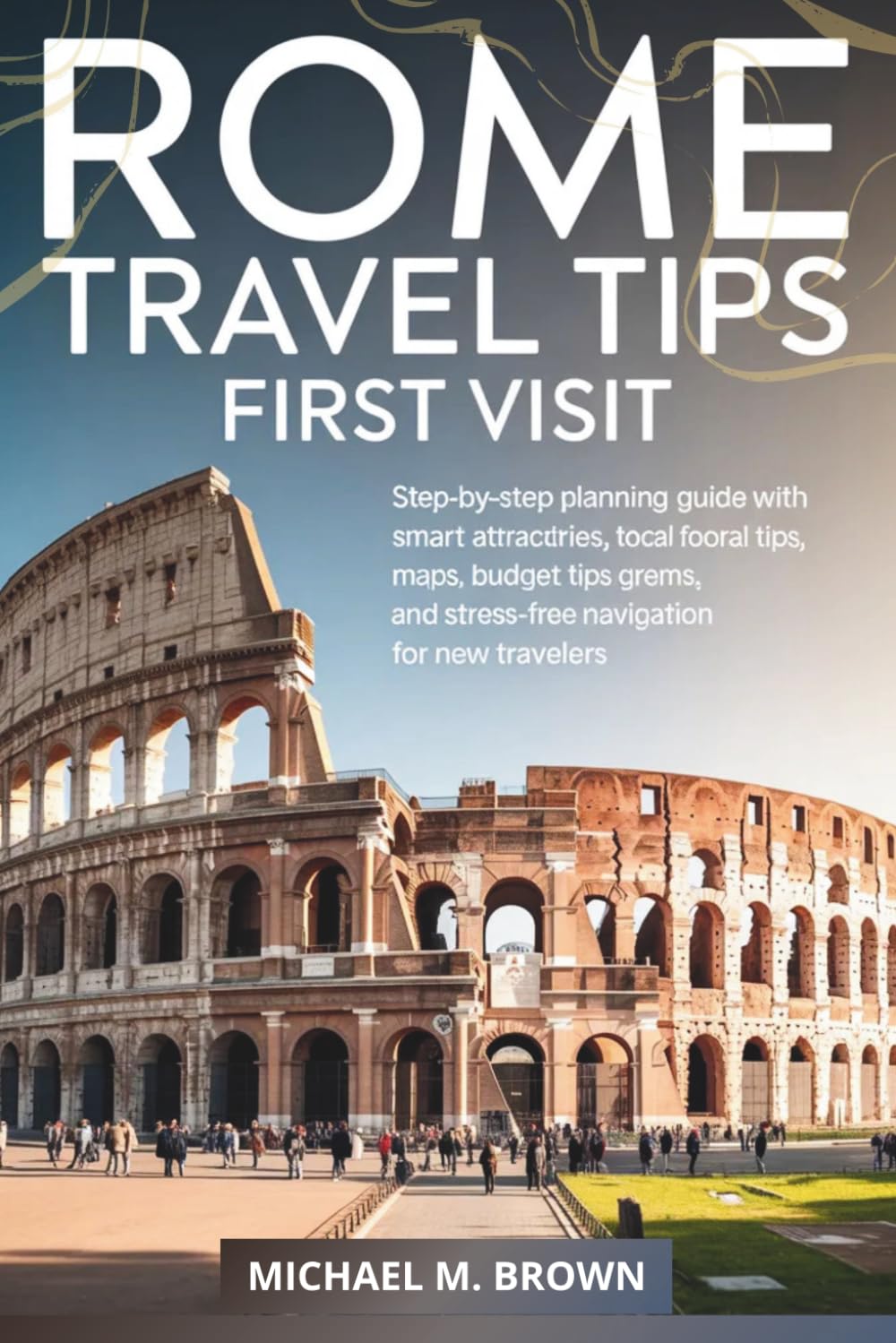 ROME TRAVEL TIPS FIRST VISIT: Step-by-Step Planning Guide with Smart Itineraries, Top Attractions, Local Food, Maps, Budget Tips, Hidden Gems, and ... for New Travelers (Smart Travel Guides)