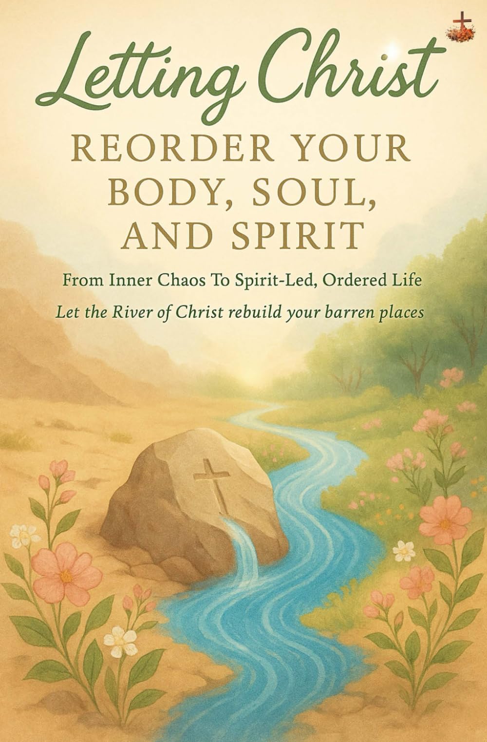 Letting Christ Reorder Your Body, Soul, And Spirit: Restoring divine order within through the cross, the Holy Spirit, and daily surrender