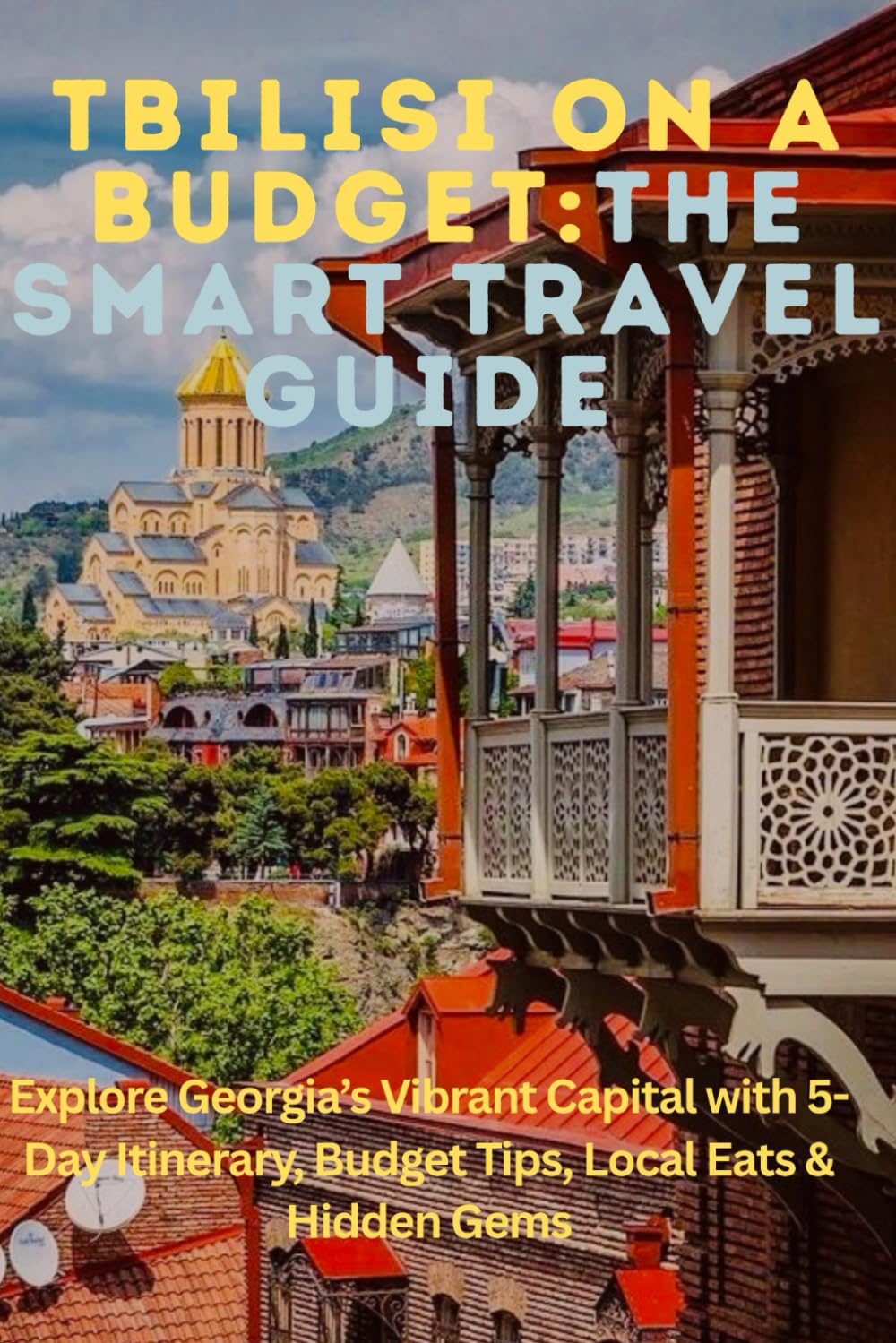 Tbilisi on a Budget: The Smart Traveler’s Guide: Explore Georgia’s Vibrant Capital with 5-Day Itinerary, Budget Tips, Local Eats & Hidden Gems