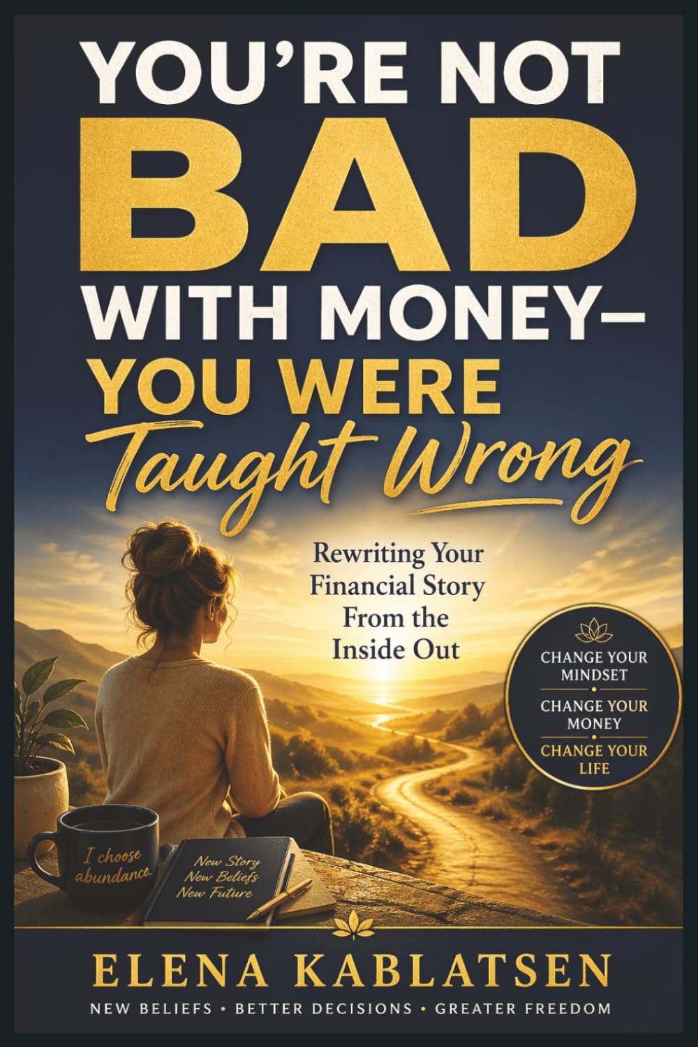 You’re Not Bad With Money — You Were Taught Wrong: Rewriting Your Financial Story From the Inside Out (The Abundance Mindset Series, Book 6).
