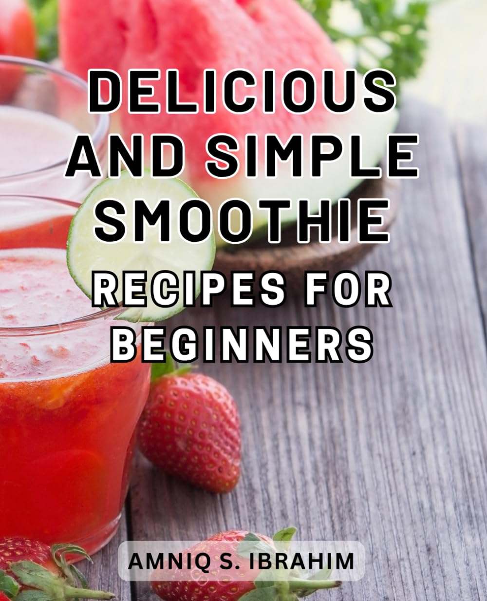 Delicious and Simple Smoothie Recipes for Beginners: Wholesome Blends: Effortlessly Crafted Smoothie Recipes to Delight Your Taste Buds and Ignite Your Wellness Journey