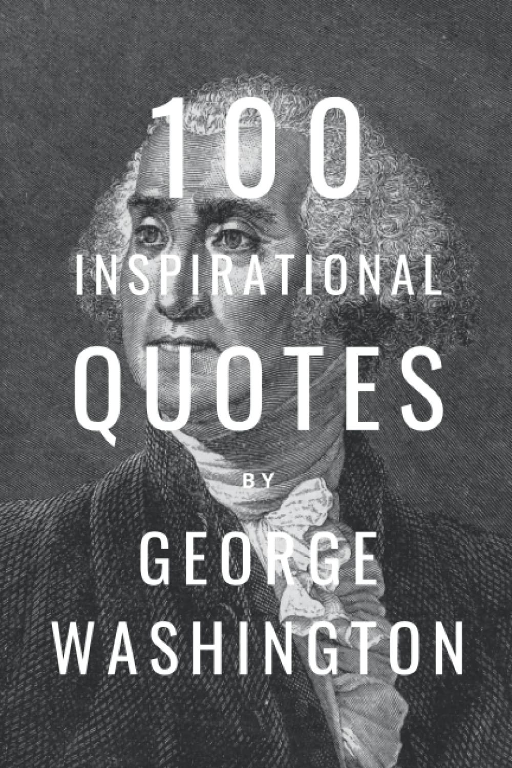 100 Inspirational Quotes By George Washington: A Boost Of Inspiration And Wisdom From The Legendary Leader