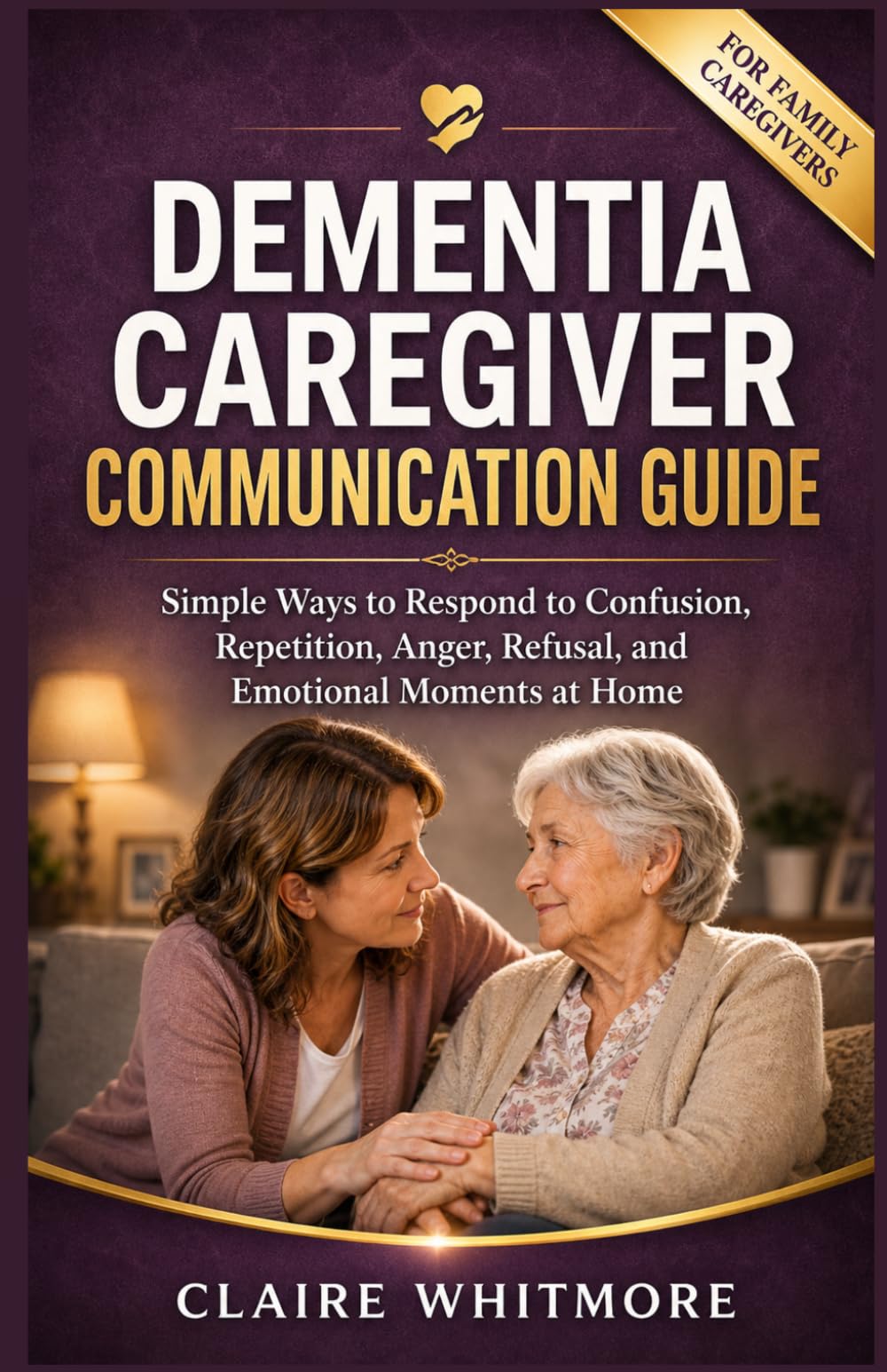 DEMENTIA CAREGIVER COMMUNICATION GUIDE: Simple Ways to Respond to Confusion, Repetition, Anger, Refusal, and Emotional Moments at Home: 7 (DEMENTIA CAREGIVER SOLUTIONS SERIES)