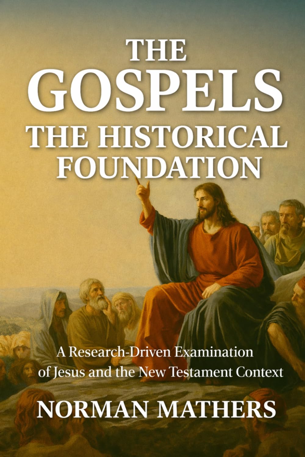 The Gospels The Historical Foundation: A Research-Driven Examination of Jesus and the New Testament Context