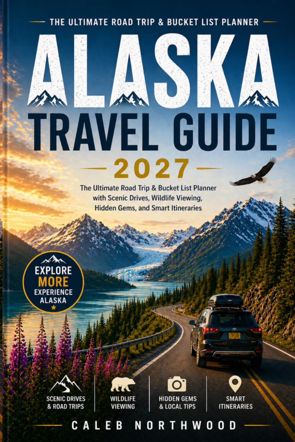 ALASKA TRAVEL GUIDE: Your Road Trip & Bucket List Planner with Scenic Drives, Wildlife Viewing, Hidden Gems, and Smart Itineraries