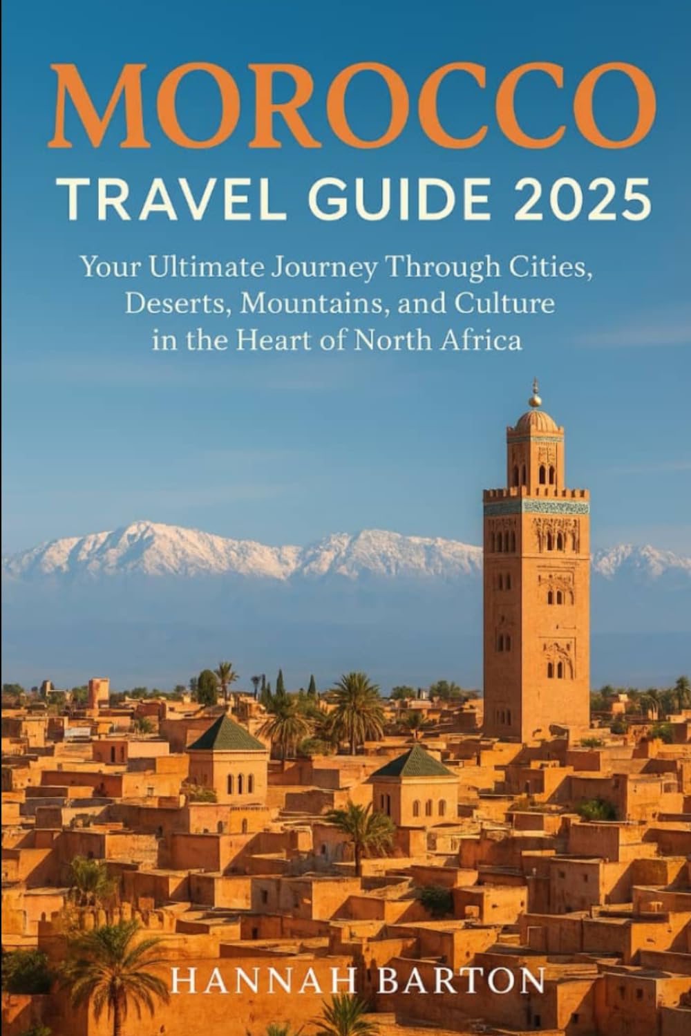 MOROCCO TRAVEL GUIDE 2025: Your Ultimate Journey Through Cities, Deserts, Mountains, and Culture in the Heart of North (Epic Journeys: The Ultimate Travel Guide to Unforgettable Destinations.)