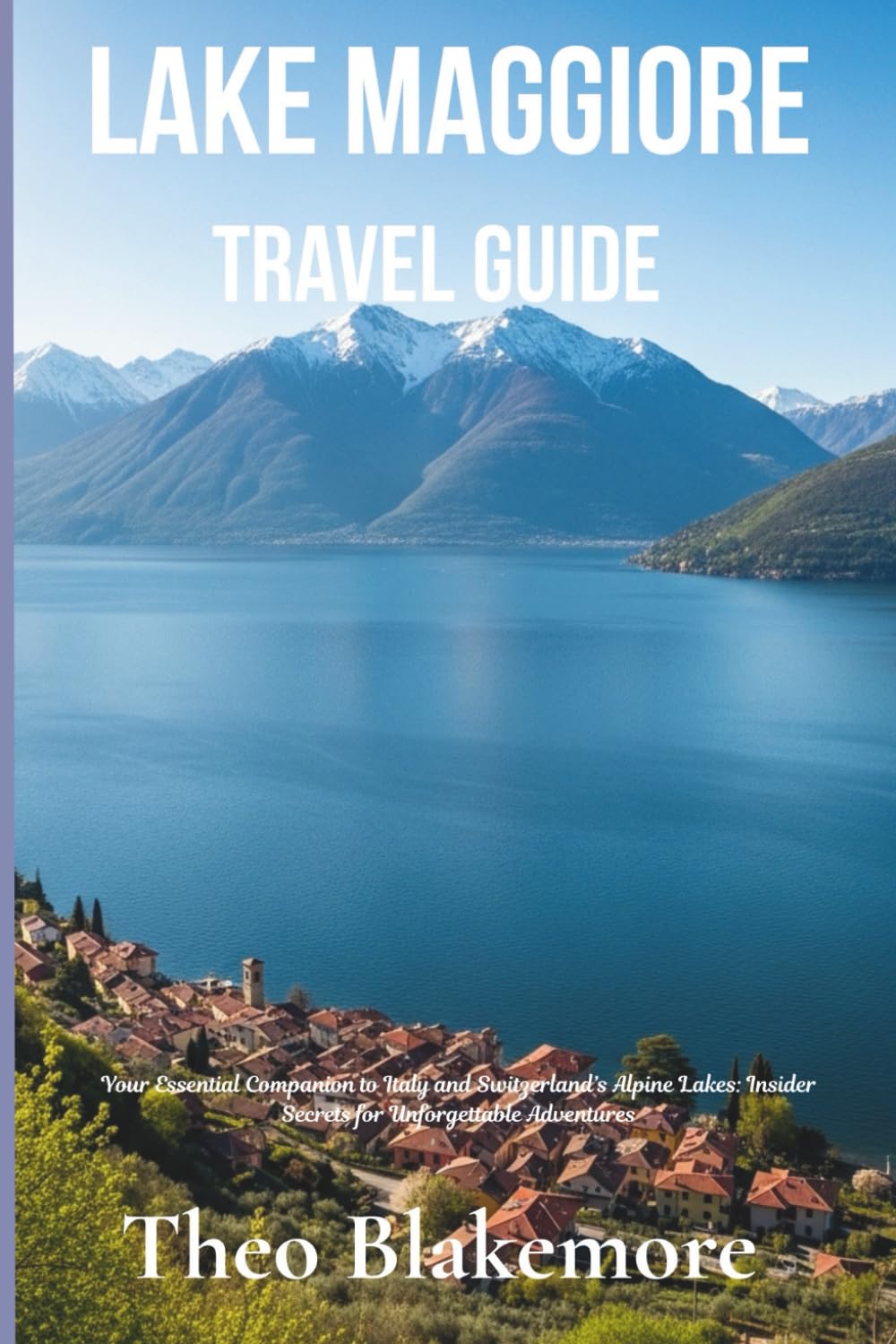 Lake Maggiore Travel Guide: Your Essential Companion to Italy and Switzerland’s Alpine Lakes: Insider Secrets for Unforgettable Adventures (Theo Blakemore Travel Guide)
