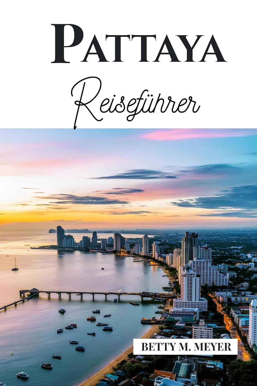 Pattaya Reiseführer: Ihr Schlüssel zu verborgenen Schätzen, lokaler Kultur und Küstenabenteuern in Thailand (Guidebook Travel by Betty M. Meyer) (German Edition)