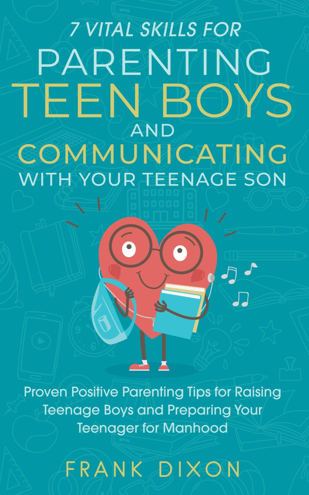 7 Vital Skills for Parenting Teen Boys and Communicating with Your Teenage Son: Proven Positive Parenting Tips for Raising Teenage Boys and Preparing ... Skills That Every Parent Needs To Learn)