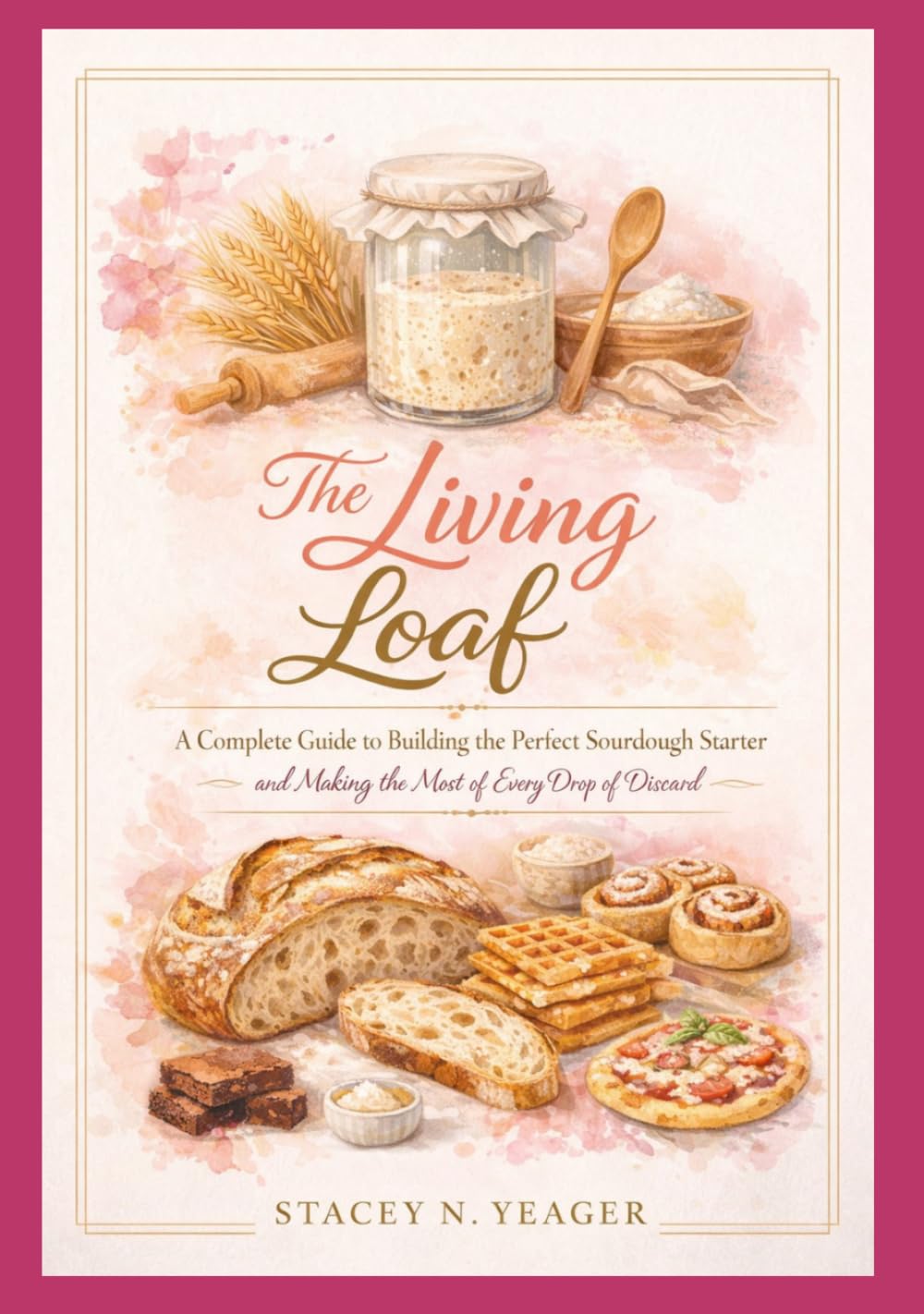 The Living Loaf: A Complete Guide to Building the Perfect Sourdough Starter and Making the Most of Every Drop of Discard