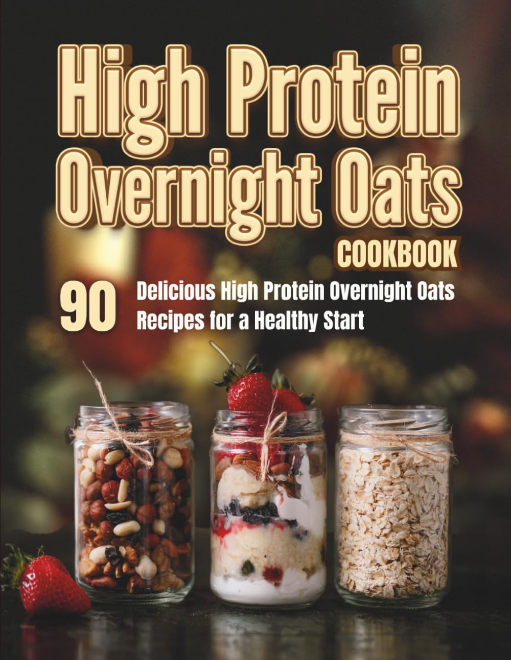 High Protein Overnight Oats Cookbook: 90 Delicious High Protein Overnight Oats Recipes for a Healthy Start