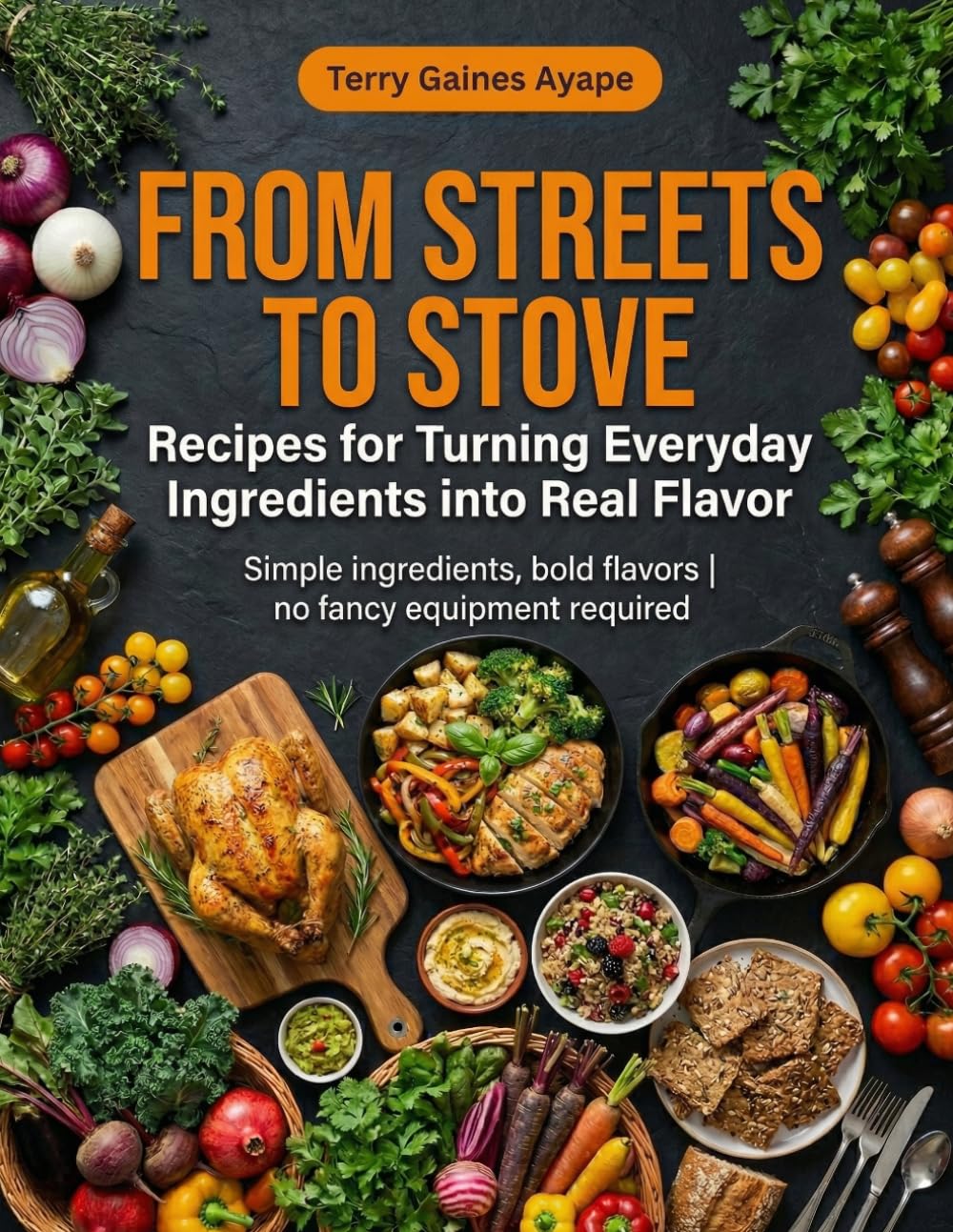 From Streets to Stove: Recipes for Turning Everyday Ingredients into Real Flavor: Simple ingredients, bold flavors, no fancy equipment required