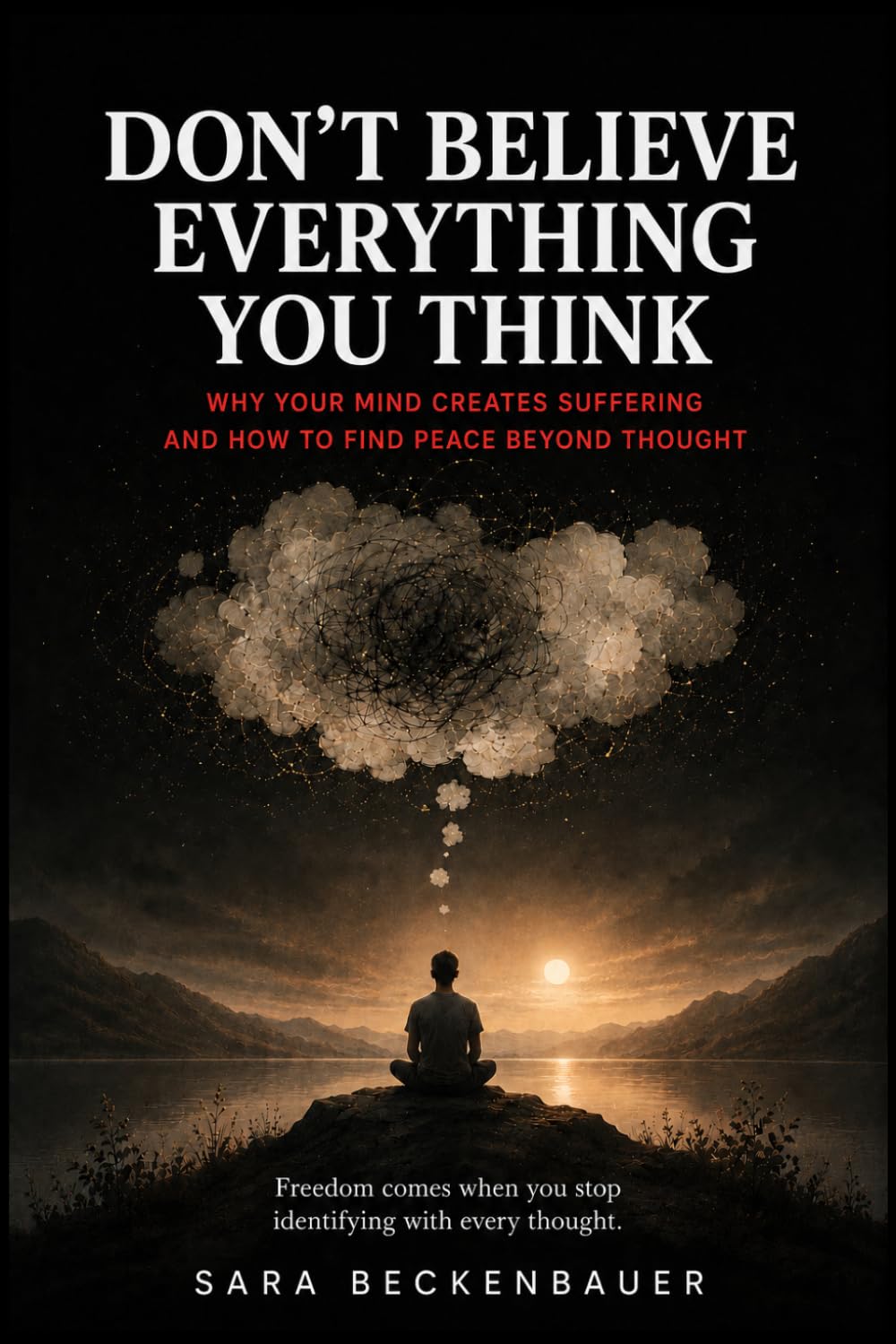 Don't Believe Everything You Think: Why Your Mind Creates Suffering and How to Find Peace Beyond Thought