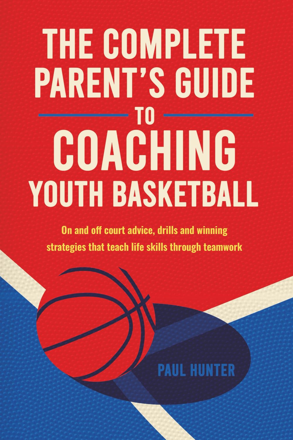 The Complete Parent’s Guide to Coaching Youth Basketball: on- and off-court advice, drills and winning strategies that teach life skills through teamwork