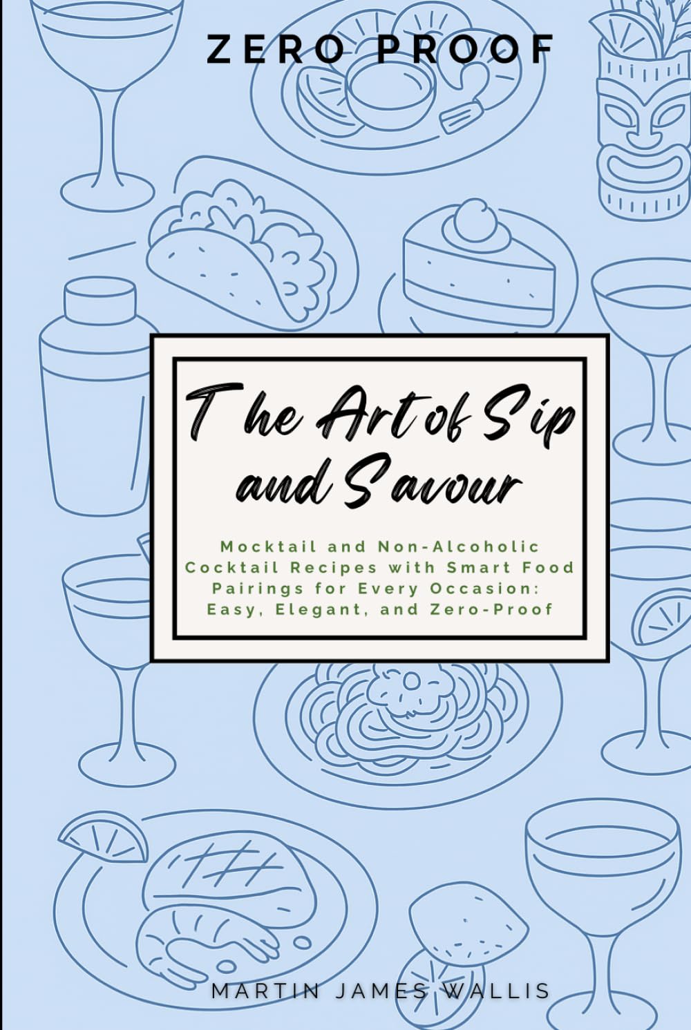 The Art of Sip and Savour: Zero-Proof Cocktails.: Mocktail and Non-Alcoholic Cocktail Recipes with Smart Food Pairings for Every Occasion: Easy, Elegant, and Zero-Proof