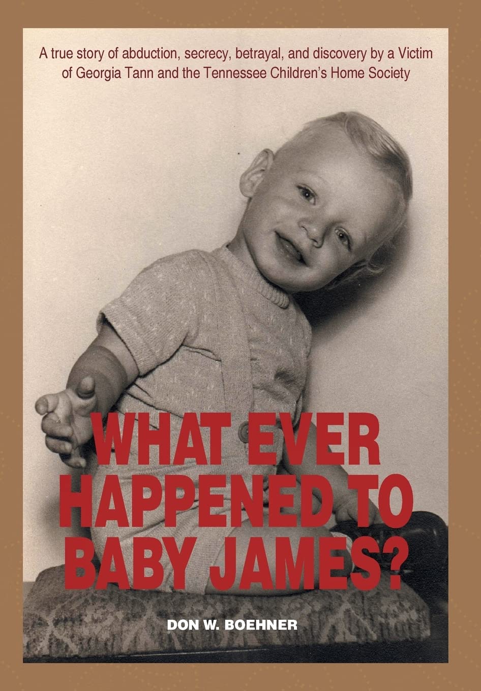 What Ever Happened to Baby James?: A true story of abduction, secrecy, betrayal, and discovery by a Victim of Georgia Tann and the Tennessee Children's Home Society