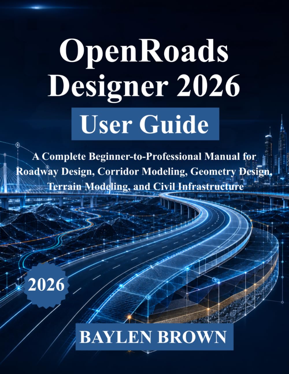 OpenRoads Designer 2026 User Guide: A Complete Beginner-to-Professional Manual for Roadway Design, Corridor Modeling, Geometry Design, Terrain Modeling, and Civil Infrastructure