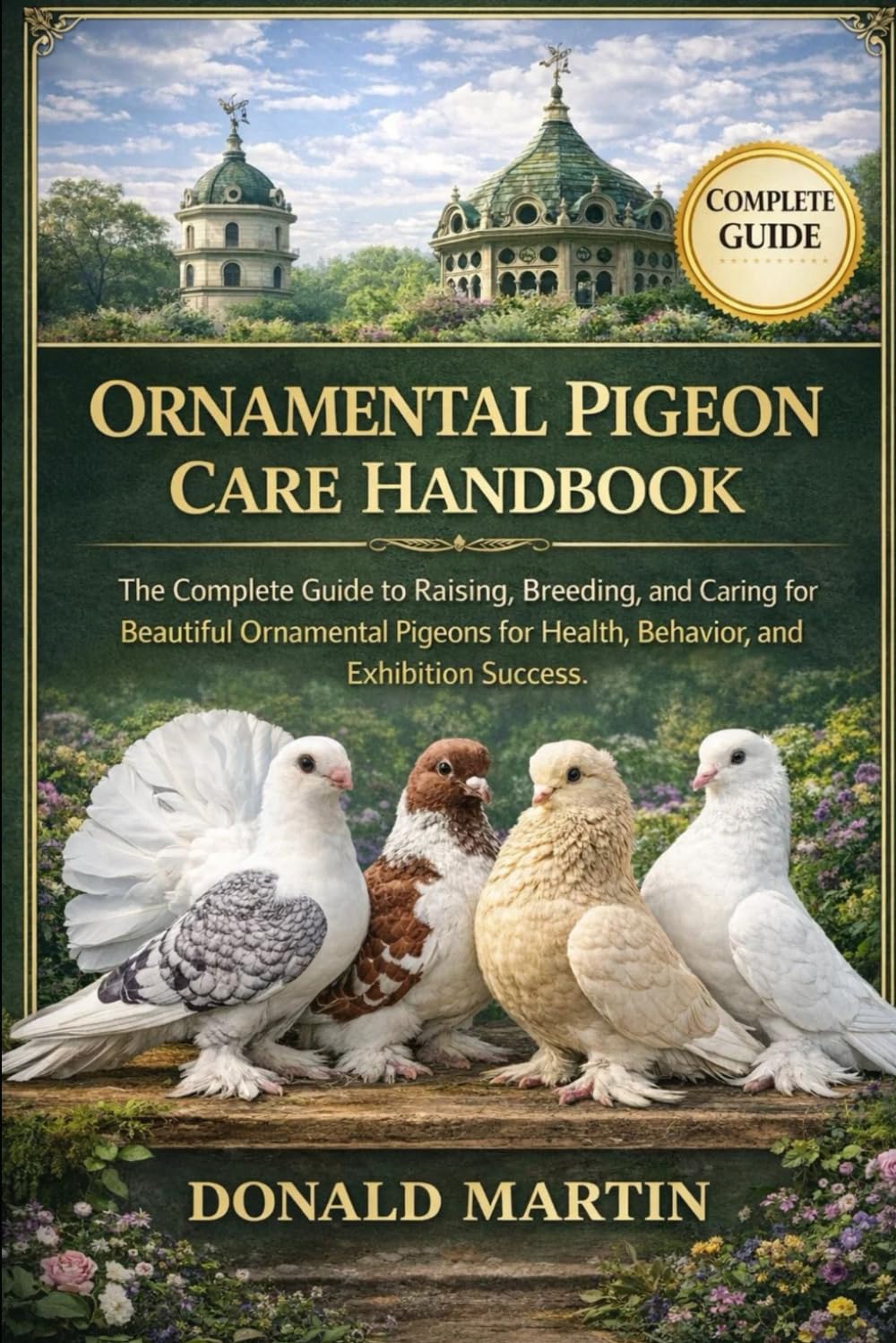 ORNAMENTAL PIGEON CARE HANDBOOK: The Complete Guide to Raising, Breeding, and Caring for Beautiful Ornamental Pigeons for Health, Behavior, and Exhibition Success.