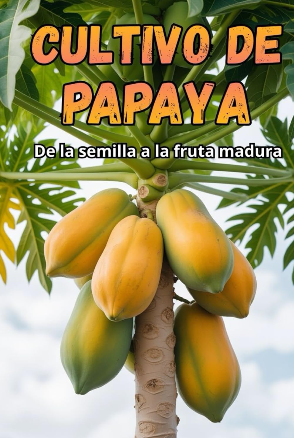 Cultivo de papaya: Una guía completa para el cultivo de papaya: variedades, tecnologías, cuidados, control de enfermedades y plagas, condiciones óptimas para climas subtropicales y templados