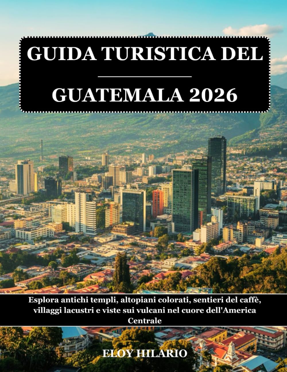 GUIDA TURISTICA DEL GUATEMALA 2026: Esplora antichi templi, altopiani colorati, sentieri del caffè, villaggi lacustri e viste sui vulcani nel cuore dell'America Centrale