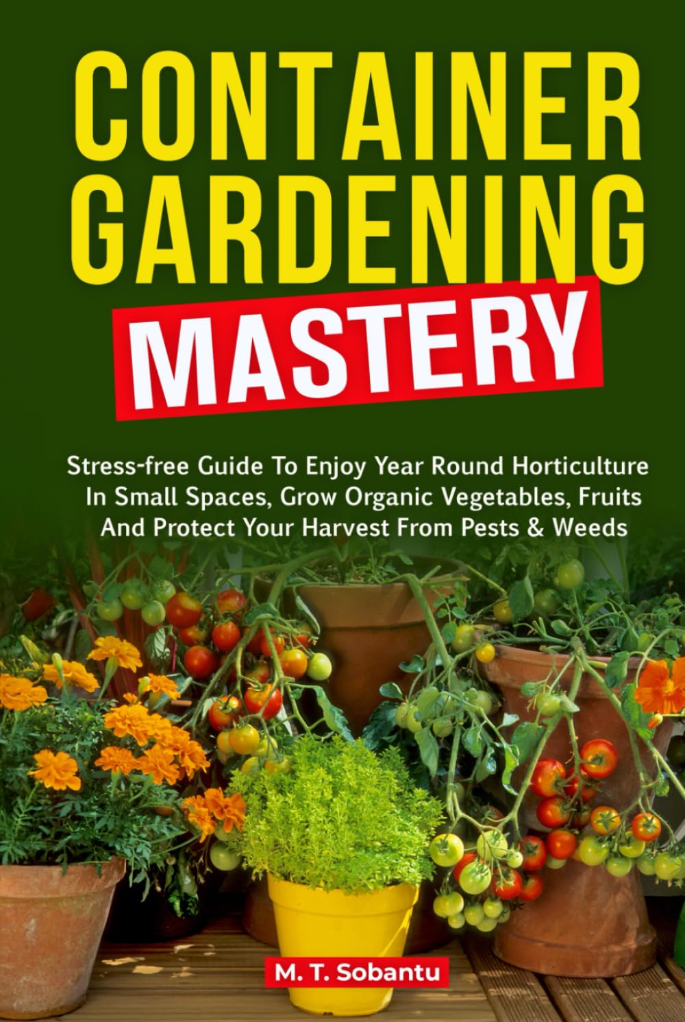 Container Gardening Mastery: Stress-Free Guide to Enjoy Year-Round Horticulture in Small Spaces, Grow Organic Vegetables, Fruits, and Protect Your Harvest Against Pests & Weeds