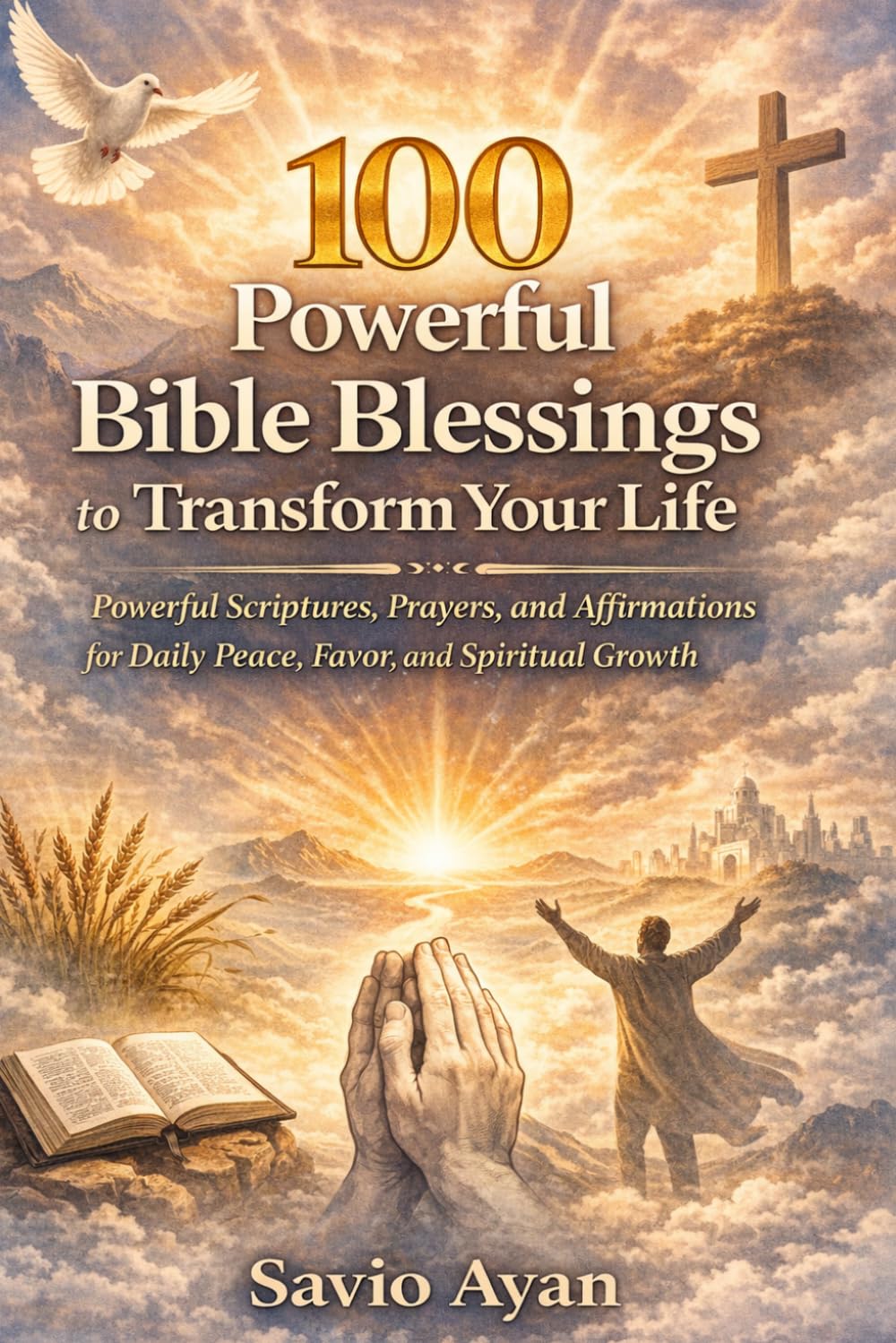 100 Powerful Bible Blessings to Transform Your Life: Scriptures, Prayers, and Affirmations for Daily Peace, Protection, Breakthrough, and Spiritual Growth