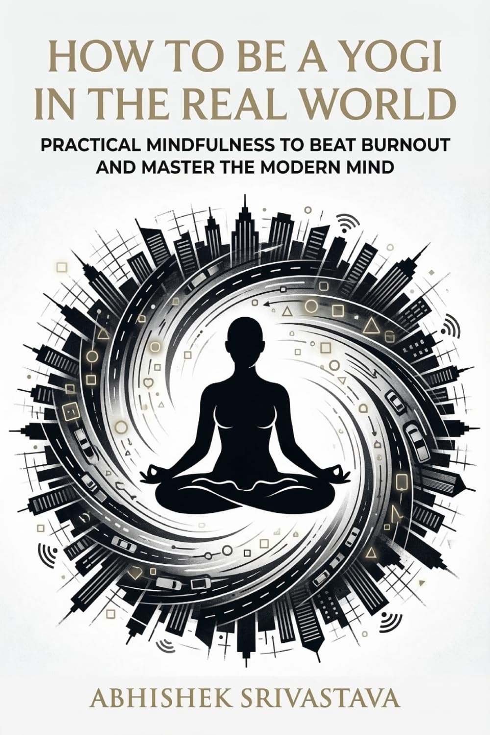 How to Be a Yogi in the Real World: Practical Mindfulness to Beat Burnout and Master the Modern Mind