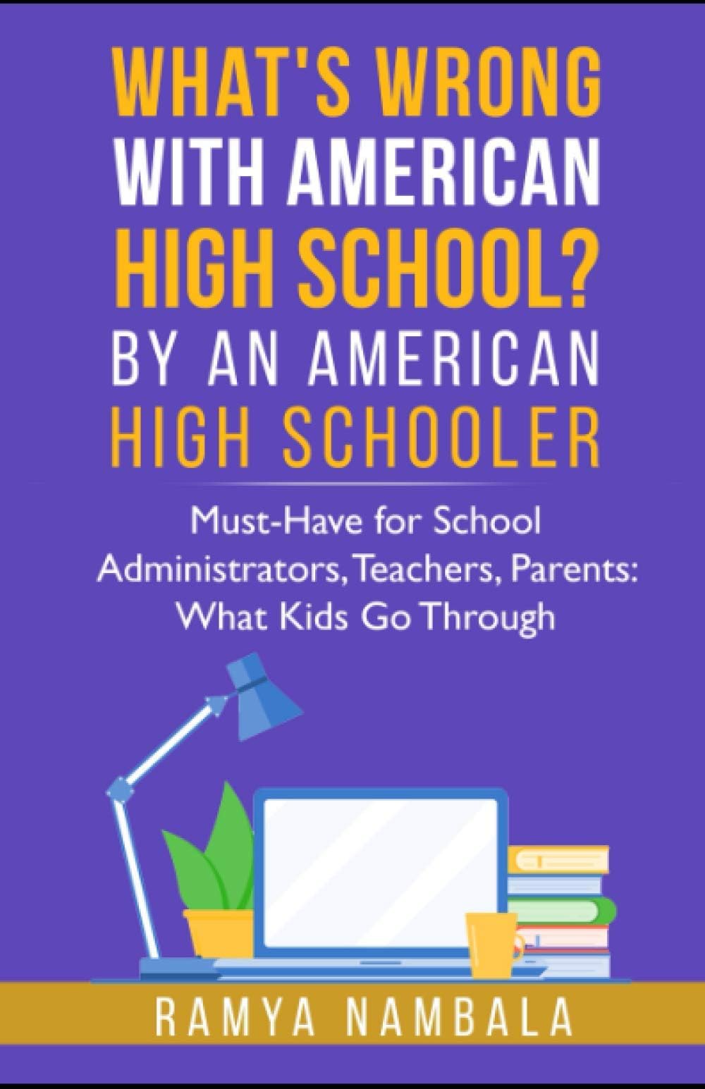 What’s Wrong with American High School? By an American High Schooler: Must-Have for School Administrators, Teachers, Parents: What Kids Go Through (A Student Perspective on Fixing Education)