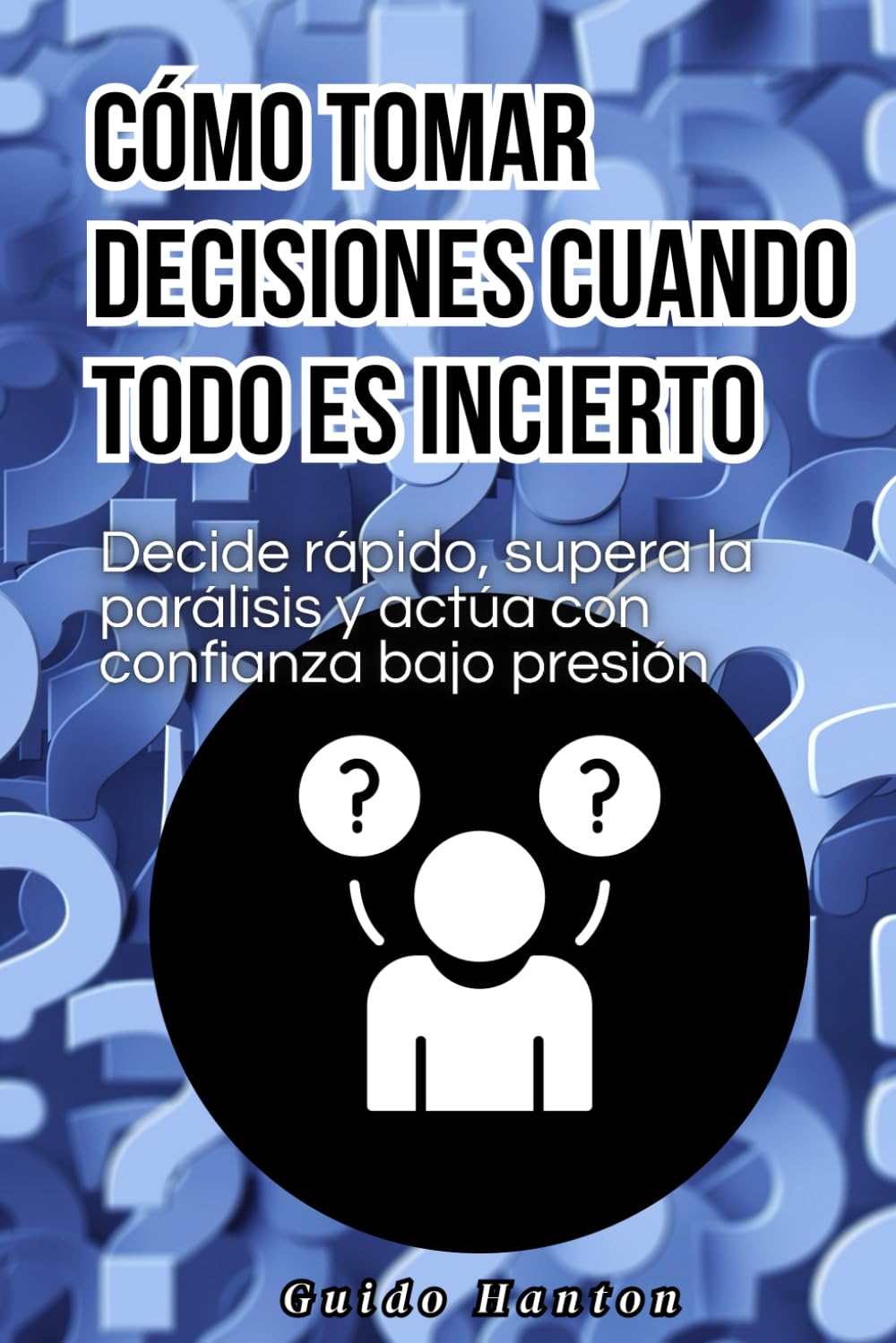 Cómo tomar decisiones cuando todo es incierto: Decide rápido, supera la parálisis y actúa con confianza bajo presión