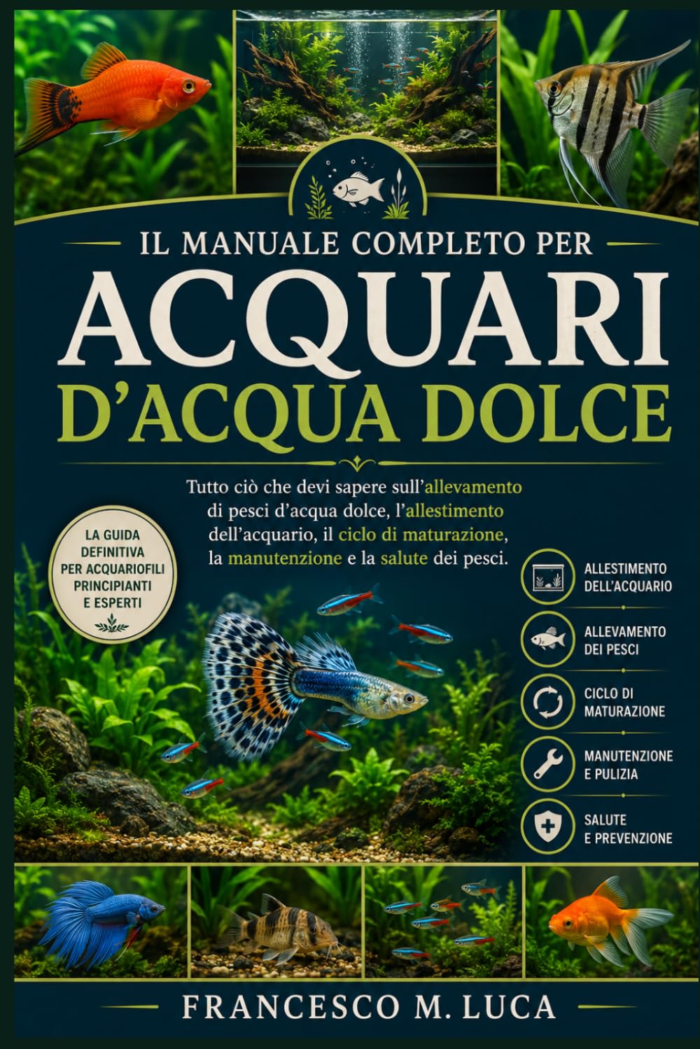 IL MANUALE COMPLETO PER ACQUARI D'ACQUA DOLCE: Tutto ciò che devi sapere sull'allevamento di pesci d'acqua dolce, l'allestimento dell'acquario, il ... la manutenzione e la salute dei pesci.