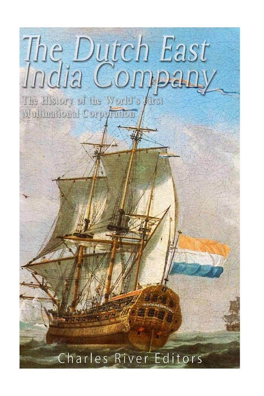 The Dutch East India Company: The History of the World’s First Multinational Corporation