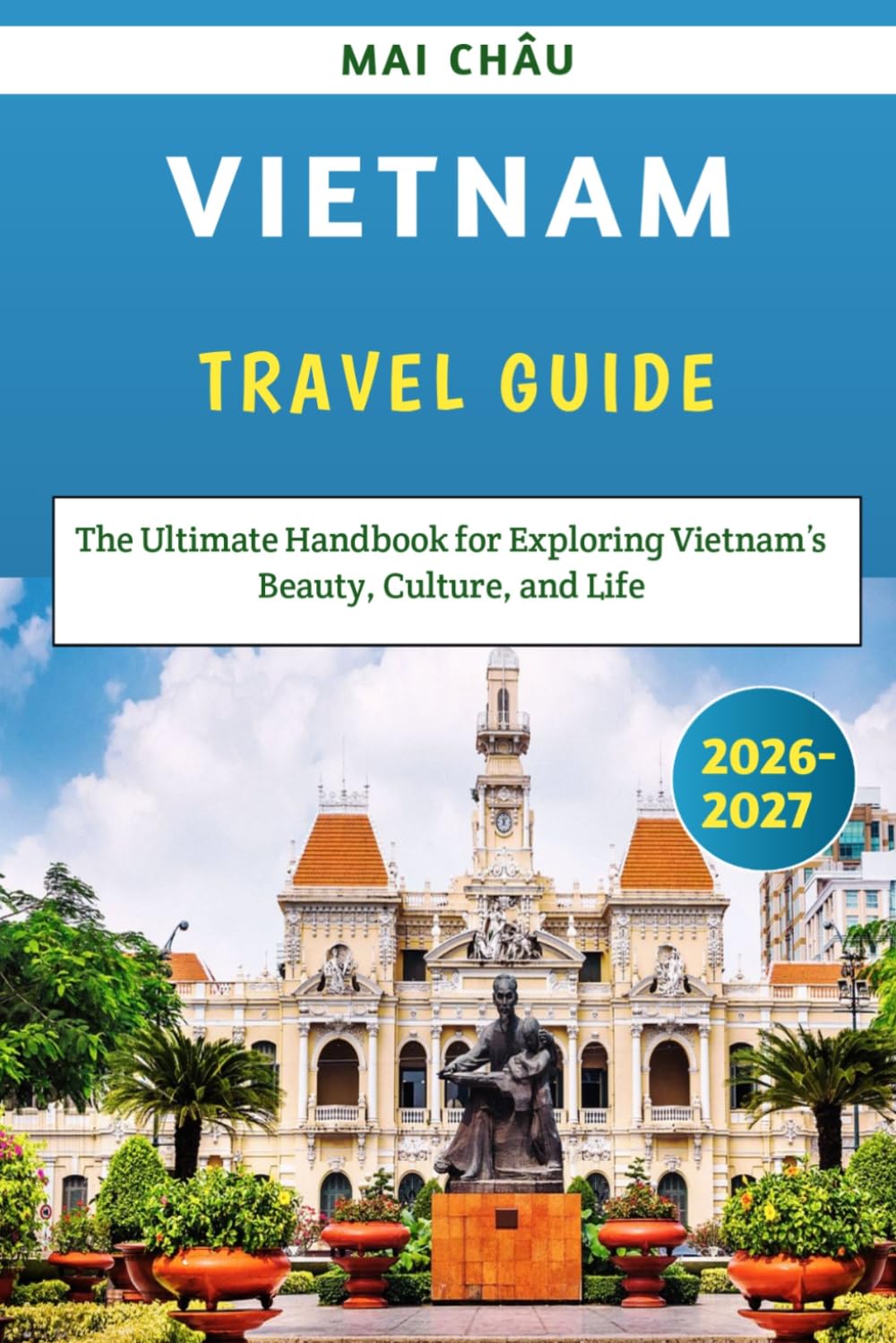 Vietnam Travel Guide 2026-2027: The Ultimate Handbook for Exploring Vietnam’s Beauty, Culture, and Life