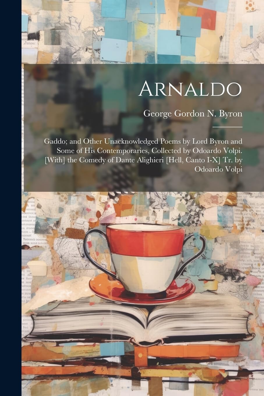 Arnaldo: Gaddo; and Other Unacknowledged Poems by Lord Byron and Some of His Contemporaries, Collected by Odoardo Volpi. [With] the Comedy of Dante Alighieri [Hell, Canto I-X] Tr. by Odoardo Volpi