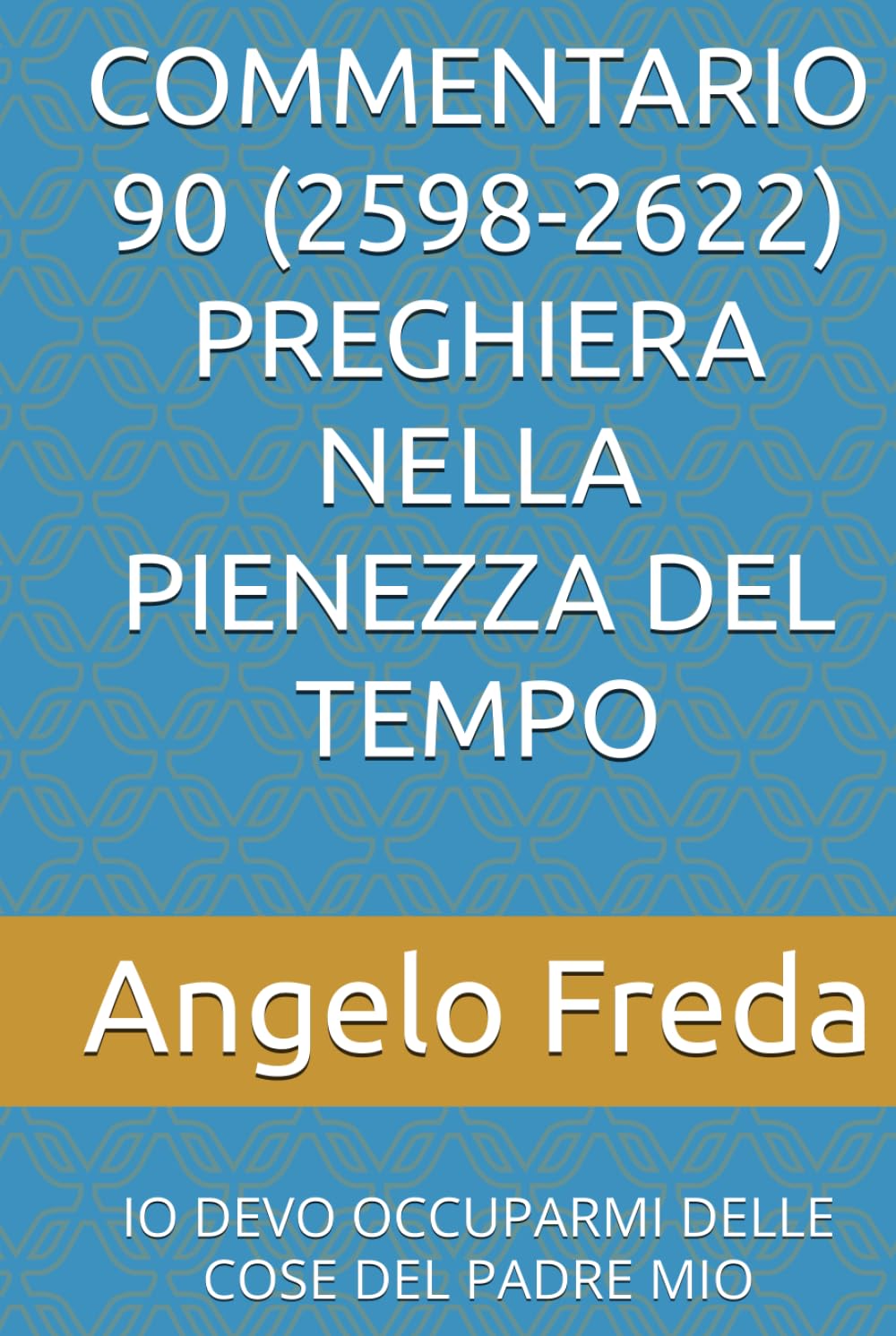 COMMENTARIO 90 (2598-2622) PREGHIERA NELLA PIENEZZA DEL TEMPO: IO DEVO OCCUPARMI DELLE COSE DEL PADRE MIO (COMMENTARIO AL CATECHISMO DELLA CHIESA CATTOLICA)